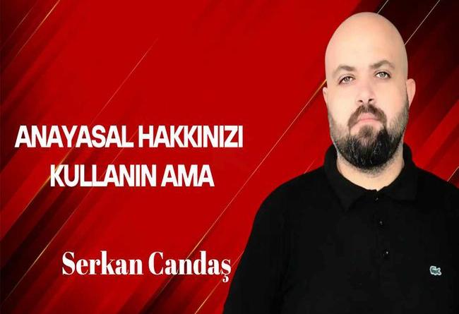 Serkan Candaş yazdı: Anayasal hakkınızı kullanın ama…