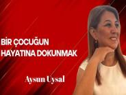 Aysun Uysal yazdı… Bir çocuğun hayatına dokunmak
