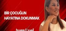 Aysun Uysal yazdı… Bir çocuğun hayatına dokunmak