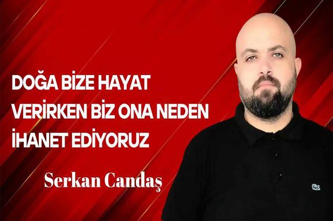 Serkan Candaş yazdı… Doğa Bize Hayat Verirken, Biz Neden Ona İhanet Ediyoruz?