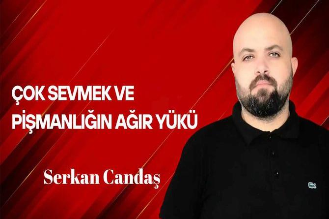 Serkan Candaş yazdı… Çok Sevmek ve Pişmanlığın Ağır Yükü