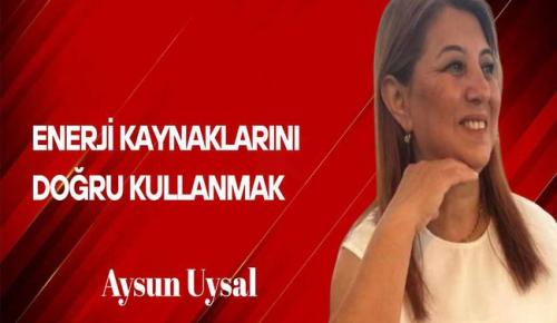 Aysun Uysal Yazdı… Enerji Kaynaklarını Doğru Kullanmak