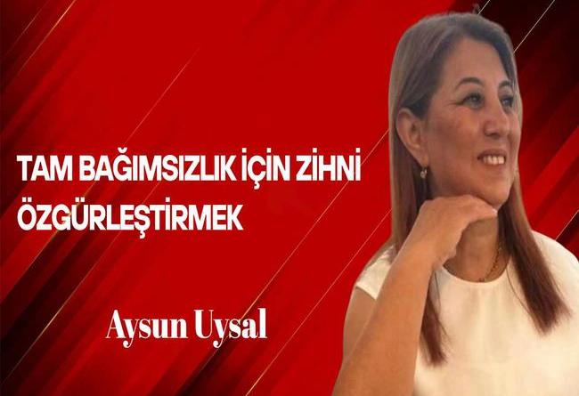 Aysun Uysal Yazdı… Tam Bağımsızlık İçin Zihni Özgürleştirmek