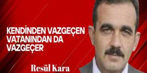 Resül Kara Yazdı… Kendinden Vazgeçen Vatanından da Vazgeçer