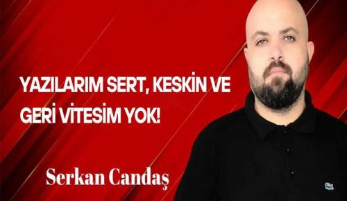 Serkan Candaş Yazdı… Yazılarım Sert, Keskin ve Geri Vitesim Yok!