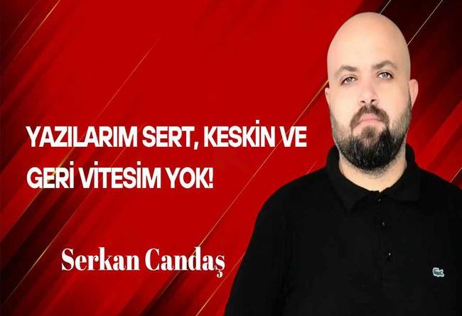 Serkan Candaş Yazdı… Yazılarım Sert, Keskin ve Geri Vitesim Yok!