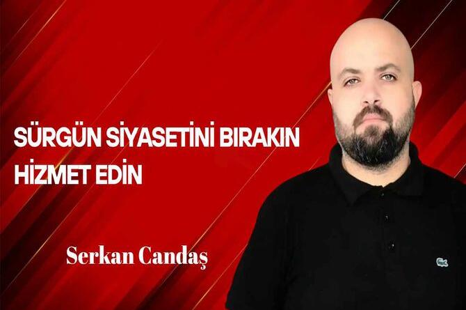 Serkan Candaş Yazdı… Sürgün Siyasetini Bırakın Hizmet Edin