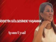 Aysun Uysal Yazdı… Şiddetin Gölgesinde Yaşamak