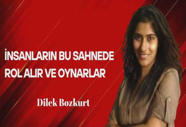Dilek Bozkurt Yazdı… İnsanlar Bu Sahnede Rol Alır ve Oynarlar