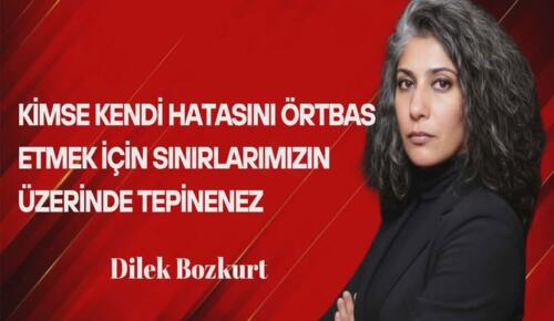 Dilek Bozkurt Yazdı: Kimse Kendi Hatasını Örtbas Etmek İçin Sınırlarımızın Üzerinde Tepinemez!
