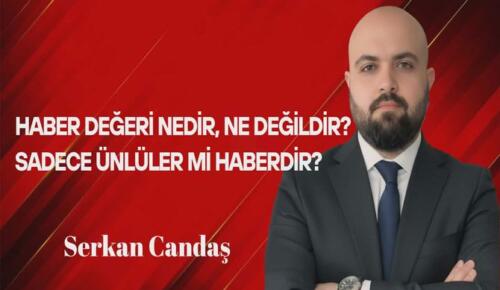 Serkan Candaş Yazdı: Haber Değeri Nedir, Ne Değildir? Sadece Ünlüler mi Haberdir?
