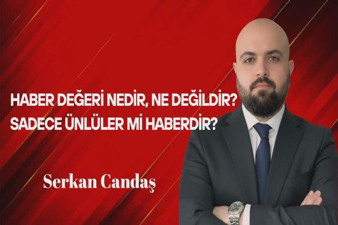 Serkan Candaş Yazdı: Haber Değeri Nedir, Ne Değildir? Sadece Ünlüler mi Haberdir?