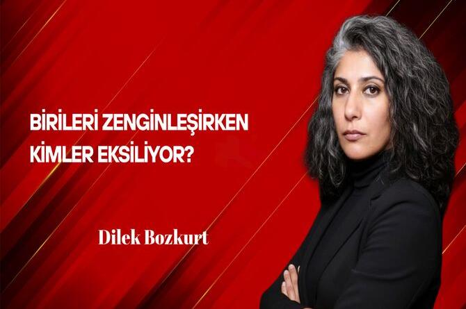 Dilek Bozkurt Yazdı: Birileri Zenginleşirken Kimler Eksiliyor?