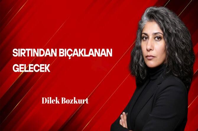 Dilek Bozkurt Yazdı: Sırtından Bıçaklanan Gelecek