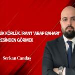 Serkan Candaş Yazdı: Stratejik Körlük, İran’ı “Arap Baharı” Penceresinden Görmek