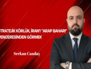 Serkan Candaş Yazdı: Stratejik Körlük, İran’ı “Arap Baharı” Penceresinden Görmek