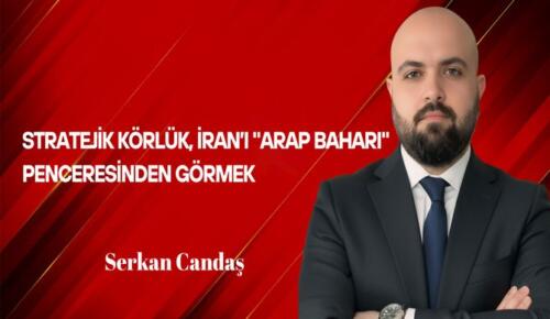 Serkan Candaş Yazdı: Stratejik Körlük, İran’ı “Arap Baharı” Penceresinden Görmek