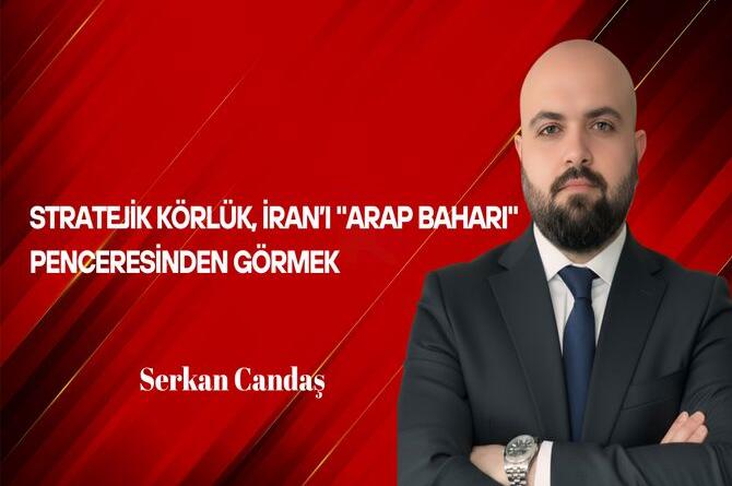 Serkan Candaş Yazdı: Stratejik Körlük, İran’ı “Arap Baharı” Penceresinden Görmek