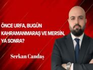 Serkan Candaş Yazdı: Önce Urfa, bugün Kahramanmaraş ve Mersin, Ya sonra?