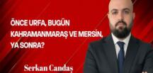 Serkan Candaş Yazdı: Önce Urfa, bugün Kahramanmaraş ve Mersin, Ya sonra?