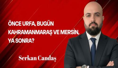 Serkan Candaş Yazdı: Önce Urfa, bugün Kahramanmaraş ve Mersin, Ya sonra?